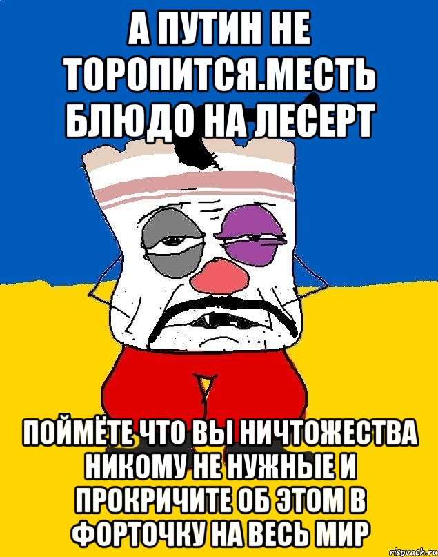 А путин не торопится.месть блюдо на лесерт Поймёте что вы ничтожества никому не нужные и прокричите об этом в форточку на весь мир, Мем Западенец - тухлое сало