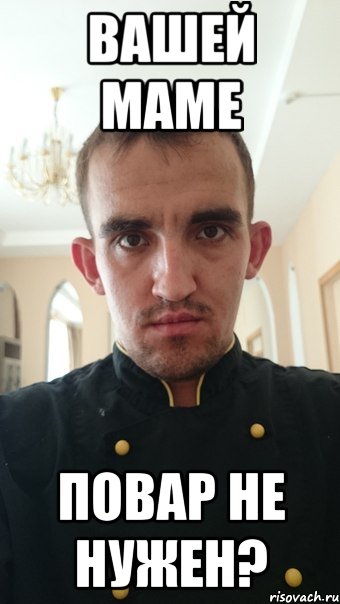 вашей маме повар не нужен?