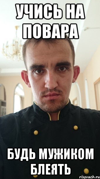 учись на повара будь мужиком блеять