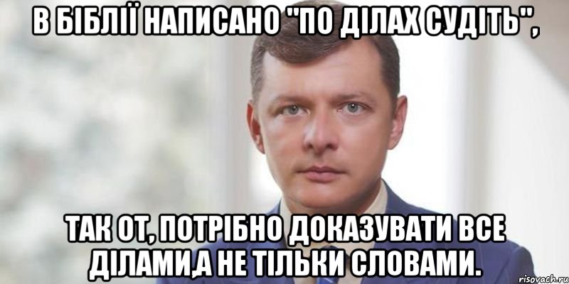 В Біблії написано "По ділах судіть", так от, потрібно доказувати все ділами,а не тільки словами.