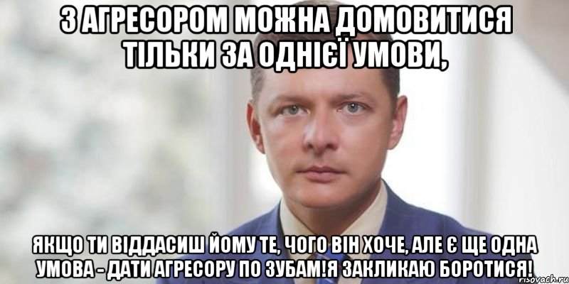 З агресором можна домовитися тільки за однієї умови, якщо ти віддасиш йому те, чого він хоче, але є ще одна умова - дати агресору по зубам!Я закликаю боротися!