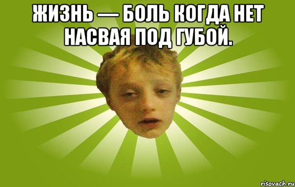 Жизнь — боль когда нет насвая под губой. 