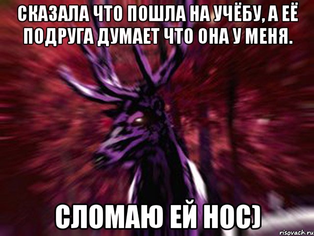 Сказала что пошла на учёбу, а её подруга думает что она у меня. Сломаю ей нос), Мем ЗЛОЙ ОЛЕНЬ