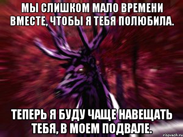 Мы слишком мало времени вместе, чтобы я тебя полюбила. Теперь я буду чаще навещать тебя, в моем подвале., Мем ЗЛОЙ ОЛЕНЬ