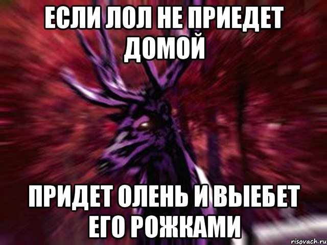 если лол не приедет домой придет олень и ВЫЕБЕТ ЕГО рожками, Мем ЗЛОЙ ОЛЕНЬ