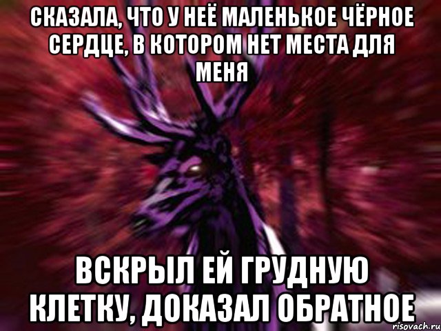 Сказала, что у неё маленькое чёрное сердце, в котором нет места для меня Вскрыл ей грудную клетку, доказал обратное, Мем ЗЛОЙ ОЛЕНЬ