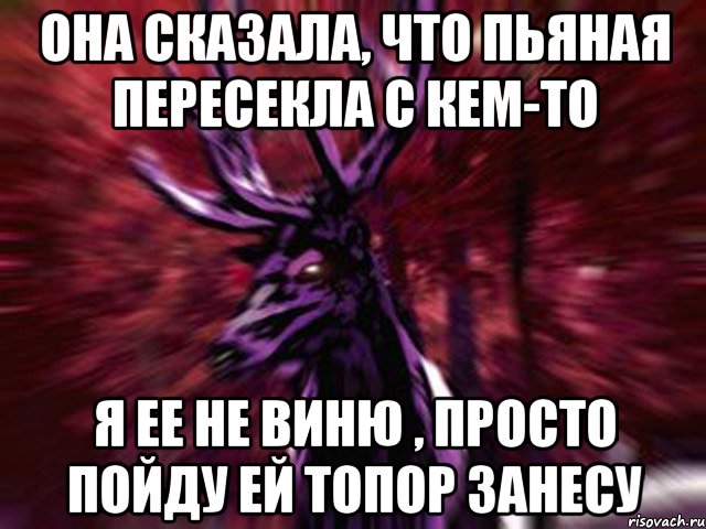 Она сказала, что пьяная пересекла с кем-то Я ее не виню , просто пойду ей топор занесу, Мем ЗЛОЙ ОЛЕНЬ