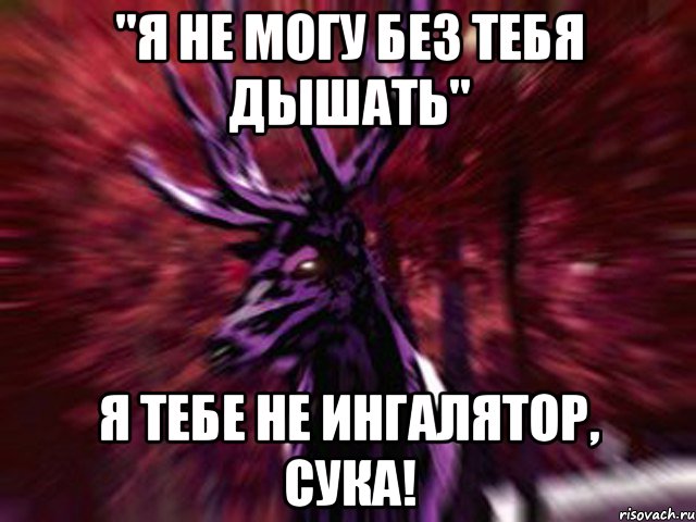 "я не могу без тебя дышать" я тебе не ингалятор, сука!, Мем ЗЛОЙ ОЛЕНЬ