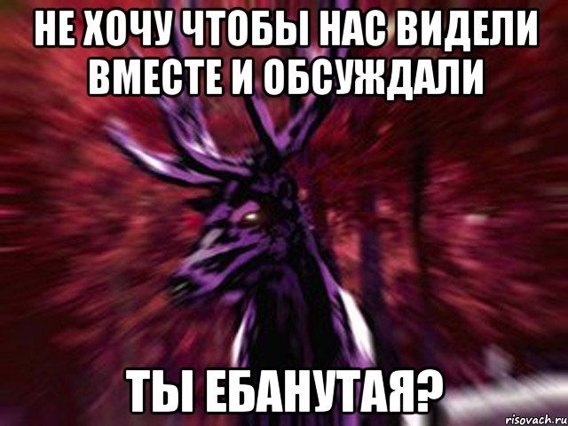 не хочу чтобы нас видели вместе и обсуждали ты ебанутая?, Мем ЗЛОЙ ОЛЕНЬ