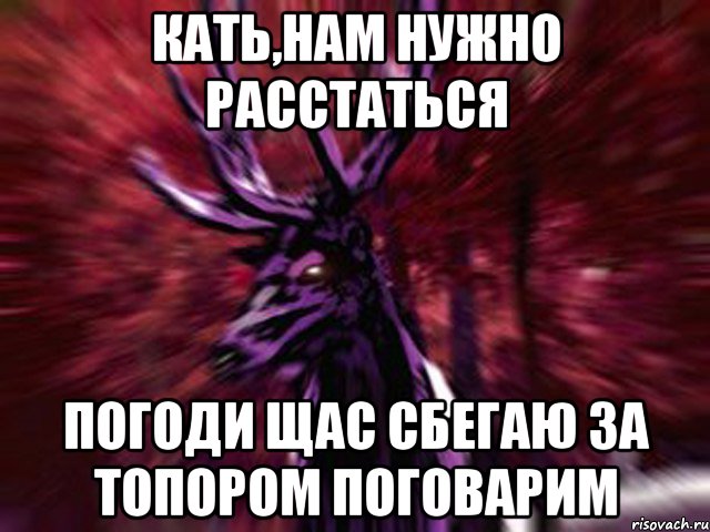 Кать,нам нужно расстаться погоди щас сбегаю за топором поговарим, Мем ЗЛОЙ ОЛЕНЬ