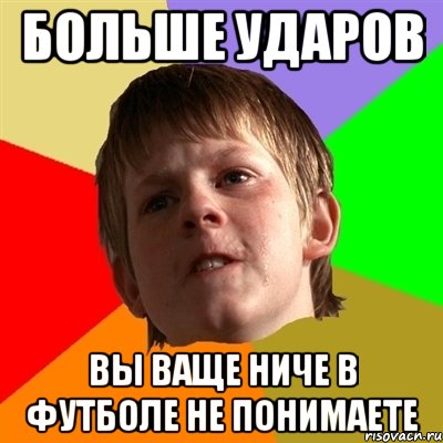 Больше ударов Вы ваще ниче в футболе не понимаете, Мем Злой школьник