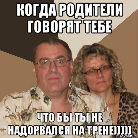 Когда родители говорят тебе Что бы ты не надорвался на трене))))), Мем  Злые родители