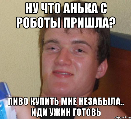 Ну что Анька с роботы пришла? Пиво купить мне незабыла.. иди ужин готовь, Мем 10 guy (Stoner Stanley really high guy укуренный парень)