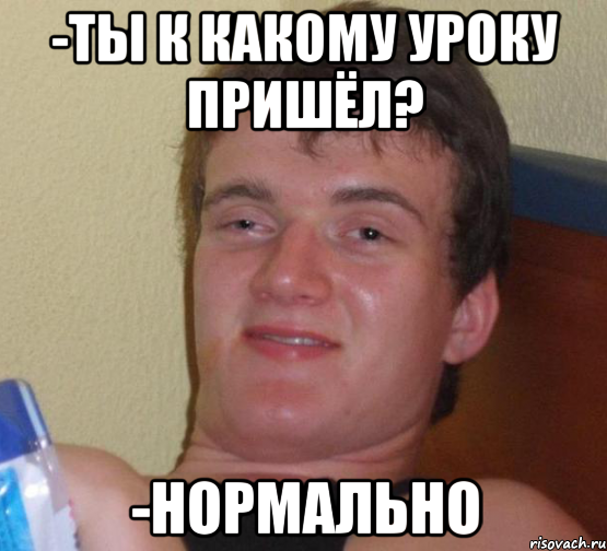 -Ты к какому уроку пришёл? -Нормально, Мем 10 guy (Stoner Stanley really high guy укуренный парень)