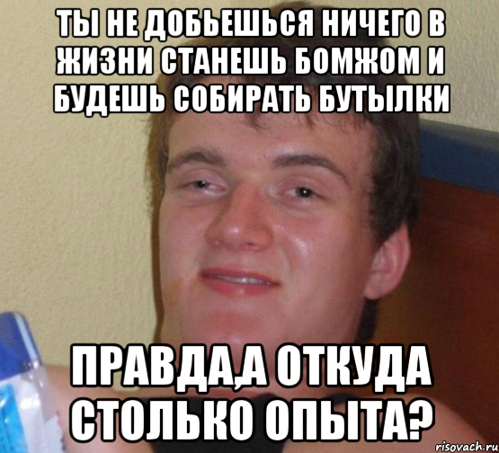 Ты не добьешься ничего в жизни Станешь бомжом и будешь собирать бутылки ПРАВДА,а откуда столько опыта?, Мем 10 guy (Stoner Stanley really high guy укуренный парень)