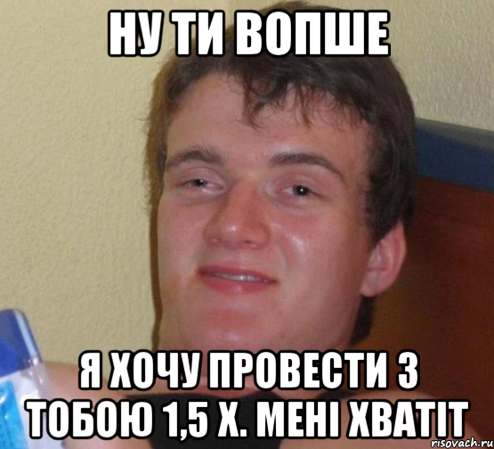 ну ти вопше я хочу провести з тобою 1,5 х. мені хватіт, Мем 10 guy (Stoner Stanley really high guy укуренный парень)