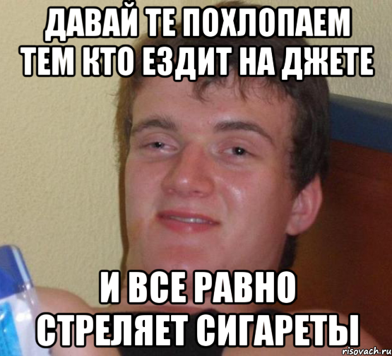 Давай те похлопаем тем кто ездит на джете И все равно стреляет сигареты, Мем 10 guy (Stoner Stanley really high guy укуренный парень)