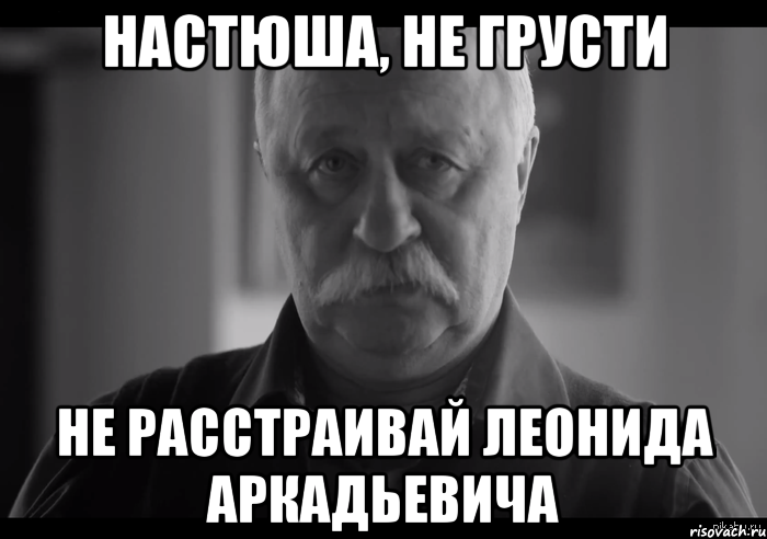 Настюша, не грусти Не расстраивай Леонида Аркадьевича, Мем Не огорчай Леонида Аркадьевича