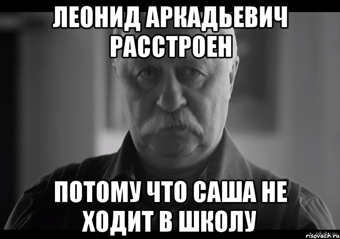 Леонид Аркадьевич расстроен Потому что Саша не ходит в школу, Мем Не огорчай Леонида Аркадьевича