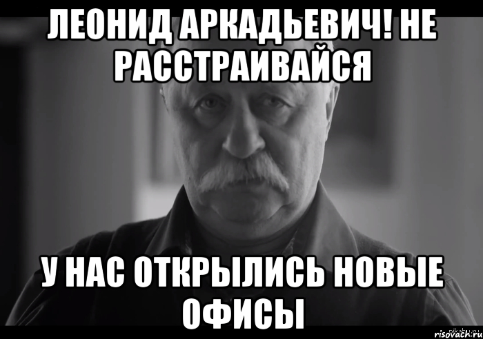 ЛЕОНИД АРКАДЬЕВИЧ! НЕ РАССТРАИВАЙСЯ У НАС ОТКРЫЛИСЬ НОВЫЕ ОФИСЫ, Мем Не огорчай Леонида Аркадьевича