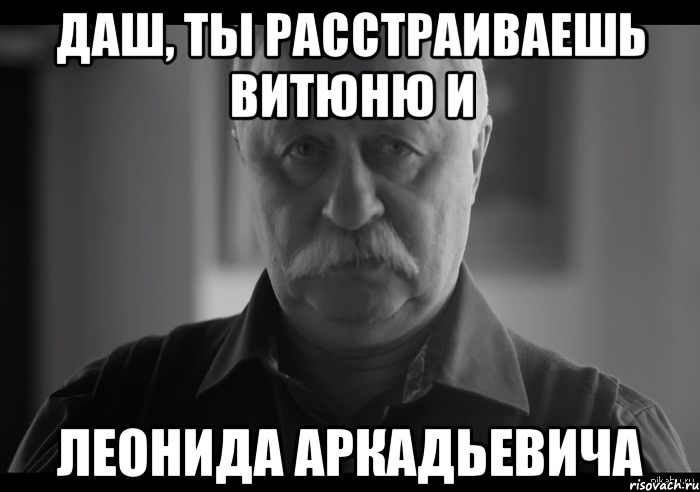 даш, ты расстраиваешь витюню и леонида аркадьевича, Мем Не огорчай Леонида Аркадьевича