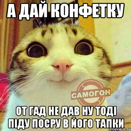 а дай конфетку от гад не дав ну тоді піду посру в його тапки