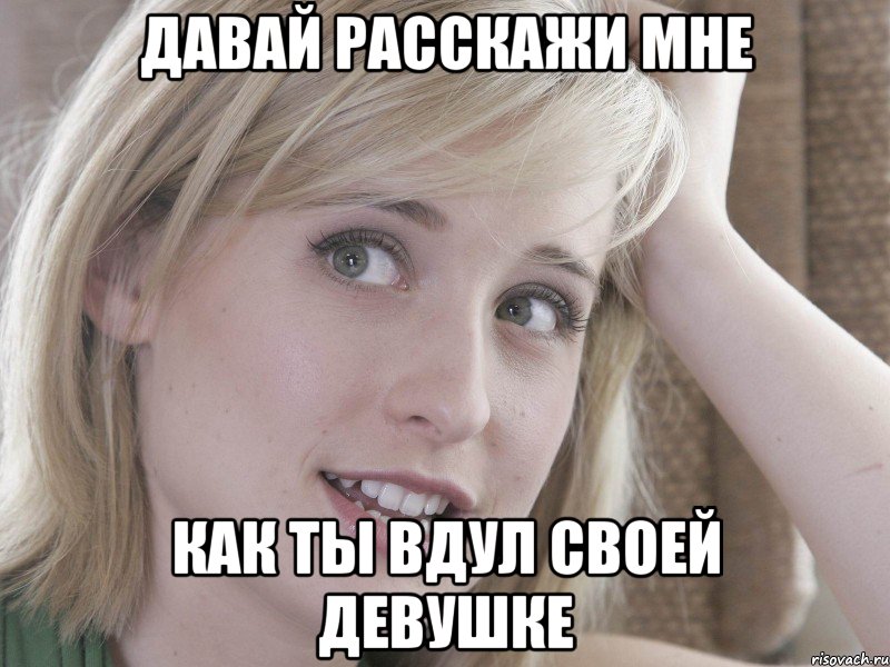 Давай расскажи мне как ты вдул своей девушке, Мем 18489349