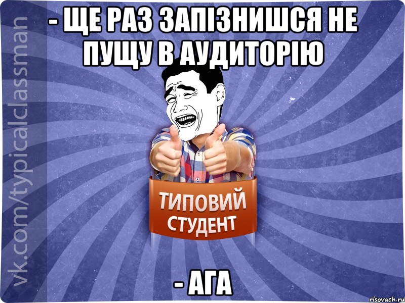 - Ще раз запізнишся не пущу в аудиторію - Ага, Мем Типовий студент