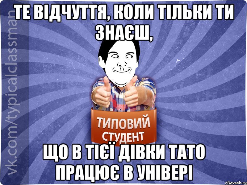 Те відчуття, коли тільки ти знаєш, що в тієї дівки тато працює в універі