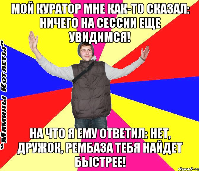 мой куратор мне как-то сказал: ничего на сессии еще увидимся! на что я ему ответил: нет, дружок, рембаза тебя найдет быстрее!