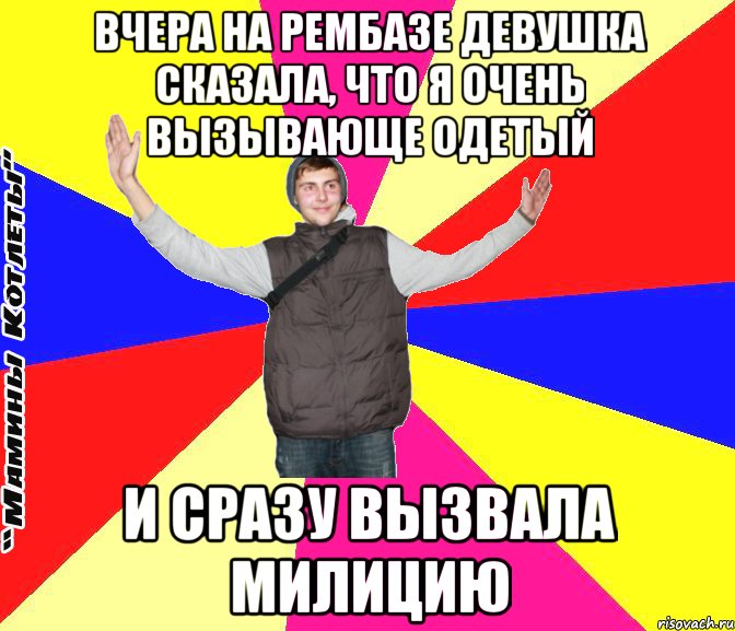вчера на рембазе девушка сказала, что я очень вызывающе одетый и сразу вызвала милицию
