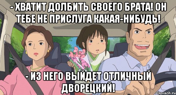- хватит долбить своего брата! он тебе не прислуга какая-нибудь! - из него выйдет отличный дворецкий!
