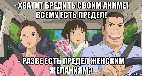 - хватит бредить своим аниме! всему есть предел! - Разве есть предел женским желаниям?
