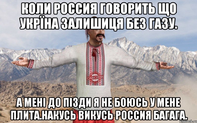 Коли Россия говорить що Укрїна залишиця без газу. а мені до пізди я не боюсь у мене плита.Накусь викусь Россия Багага.