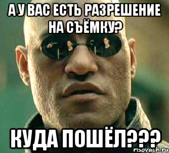 А у Вас есть разрешение на съёмку? Куда пошёл???, Мем  а что если я скажу тебе