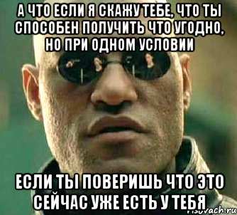 А что если я скажу тебе, что ты способен получить что угодно, НО при одном условии Если ты поверишь что это сейчас уже есть у тебя, Мем  а что если я скажу тебе