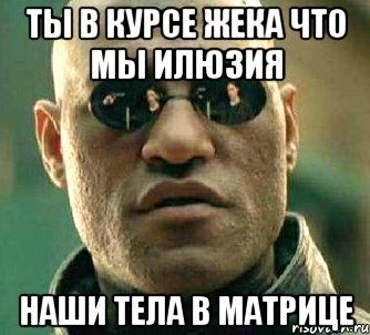 Ты в курсе Жека что мы илюзия наши тела в матрице, Мем  а что если я скажу тебе