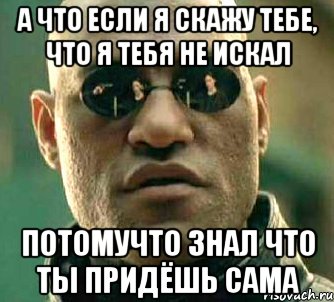 А что если я скажу тебе, что я тебя не искал Потомучто знал что ты придёшь сама, Мем  а что если я скажу тебе