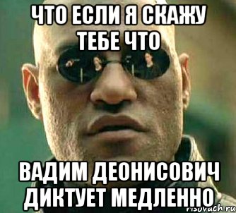 Что если я скажу тебе что Вадим Деонисович диктует медленно, Мем  а что если я скажу тебе