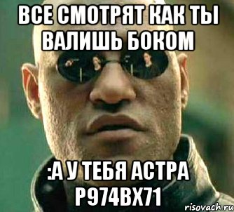 все смотрят как ты валишь боком :а у тебя АСТРА Р974ВХ71