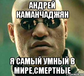 Андрей Каманчаджян я самый умный в мире,смертные, Мем  а что если я скажу тебе