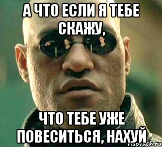 а что если я тебе скажу, что тебе уже повеситься, нахуй, Мем  а что если я скажу тебе