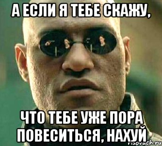 а если я тебе скажу, что тебе уже пора повеситься, нахуй, Мем  а что если я скажу тебе