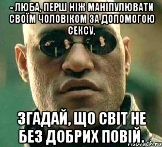 - Люба, перш ніж маніпулювати своїм чоловіком за допомогою сексу, згадай, що світ не без добрих повій., Мем  а что если я скажу тебе