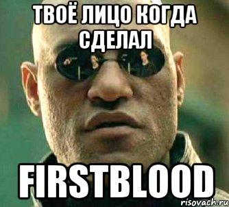 Твоё лицо когда сделал FirstBlood, Мем  а что если я скажу тебе