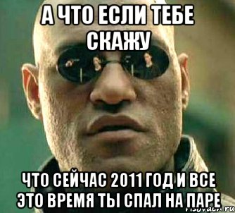 а что если тебе скажу что сейчас 2011 год и все это время ты спал на паре, Мем  а что если я скажу тебе