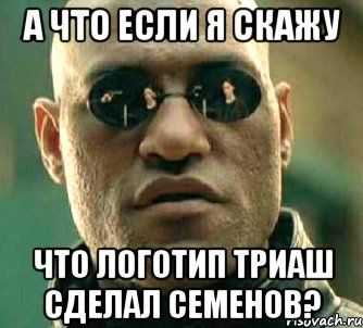 а что если я скажу что логотип триаш сделал семенов?, Мем  а что если я скажу тебе