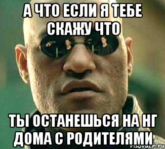 а что если я тебе скажу что ты останешься на нг дома с родителями, Мем  а что если я скажу тебе