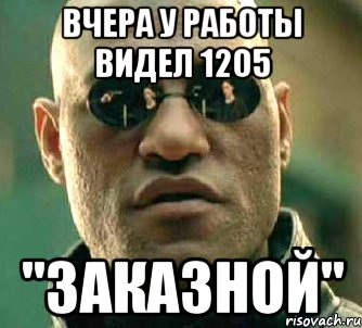 ВЧЕРА У РАБОТЫ ВИДЕЛ 1205 "ЗАКАЗНОЙ", Мем  а что если я скажу тебе