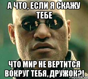 А что, если я скажу тебе Что мир не вертится вокруг тебя, дружок?!, Мем  а что если я скажу тебе